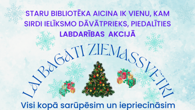 Staru bibliotēka aicina ik vienu, kam sirdi ielīksmo dāvāt prieks, piedalīties labdarības akcijā “Lai bagāti Ziemassvētki”. Visi kopā sarūpēsim un iepriecināsim aprūpes centra “Dzērves” dzīvojošos sirmgalvjus. 